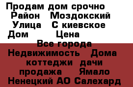 Продам дом срочно!!! › Район ­ Моздокский › Улица ­ С.киевское  › Дом ­ 22 › Цена ­ 650 000 - Все города Недвижимость » Дома, коттеджи, дачи продажа   . Ямало-Ненецкий АО,Салехард г.